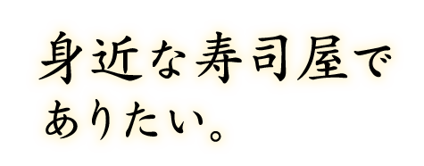 身近な寿司屋でありたい。