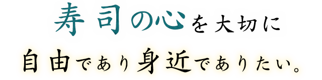 寿司の心を大切に自由であり身近でありたい。