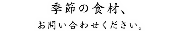 季節の食材、お問い合わせください。